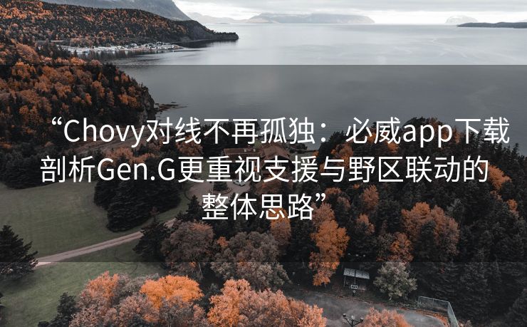 “Chovy对线不再孤独：必威app下载剖析Gen.G更重视支援与野区联动的整体思路”  第2张