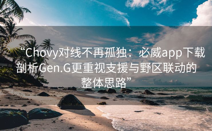 “Chovy对线不再孤独：必威app下载剖析Gen.G更重视支援与野区联动的整体思路”  第1张