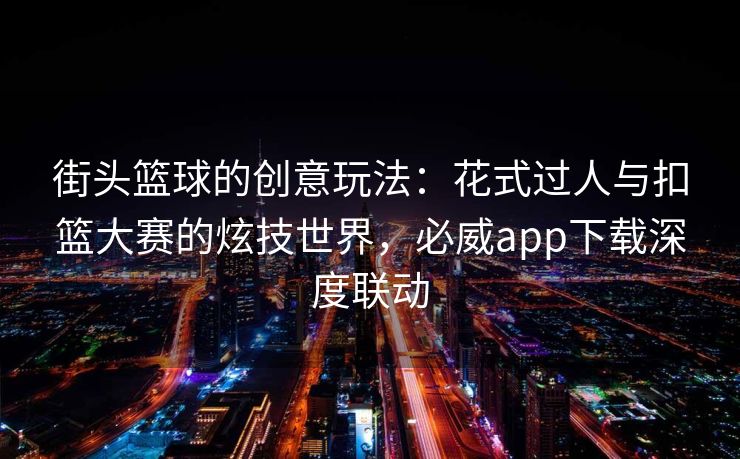 街头篮球的创意玩法：花式过人与扣篮大赛的炫技世界，必威app下载深度联动