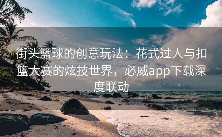 街头篮球的创意玩法：花式过人与扣篮大赛的炫技世界，必威app下载深度联动  第2张