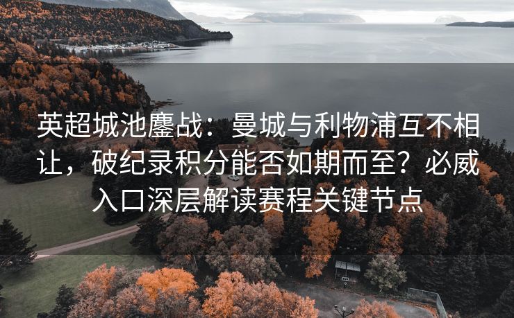 英超城池鏖战：曼城与利物浦互不相让，破纪录积分能否如期而至？必威入口深层解读赛程关键节点  第2张