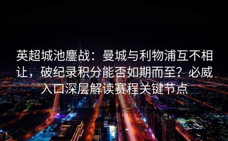 英超城池鏖战：曼城与利物浦互不相让，破纪录积分能否如期而至？必威入口深层解读赛程关键节点  第1张