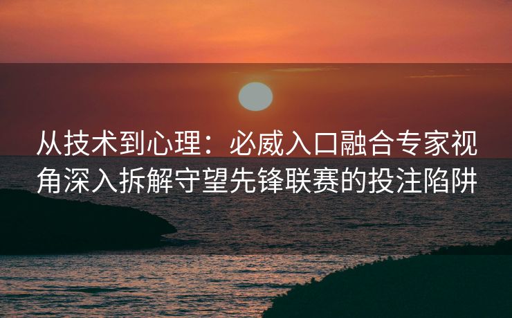 从技术到心理：必威入口融合专家视角深入拆解守望先锋联赛的投注陷阱