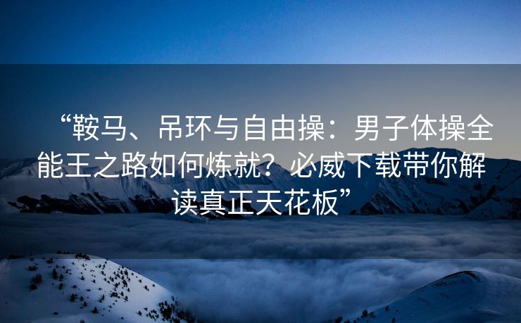 “鞍马、吊环与自由操：男子体操全能王之路如何炼就？必威下载带你解读真正天花板”  第2张