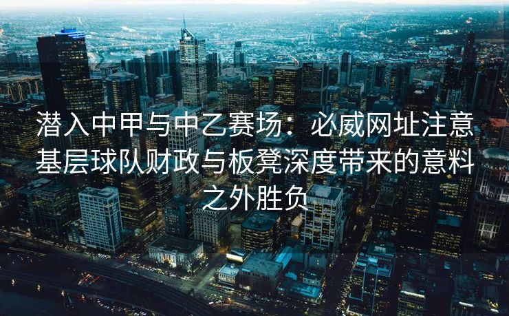 潜入中甲与中乙赛场：必威网址注意基层球队财政与板凳深度带来的意料之外胜负  第2张