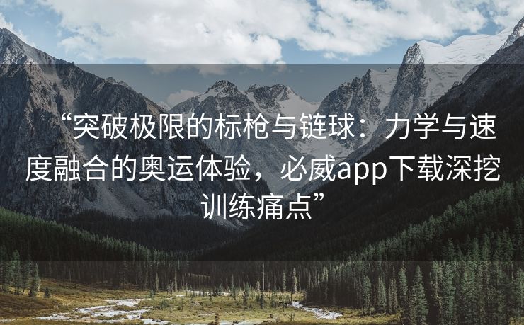 “突破极限的标枪与链球：力学与速度融合的奥运体验，必威app下载深挖训练痛点”