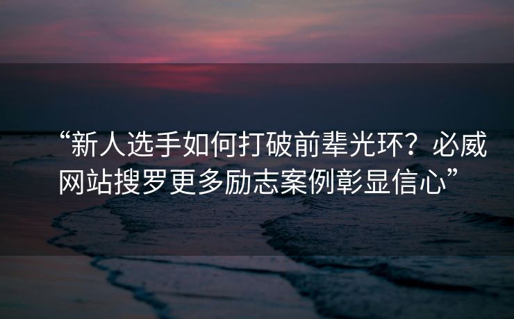 “新人选手如何打破前辈光环？必威网站搜罗更多励志案例彰显信心”  第2张