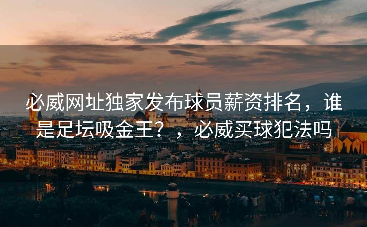 必威网址独家发布球员薪资排名，谁是足坛吸金王？，必威买球犯法吗  第1张