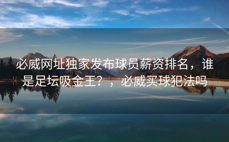 必威网址独家发布球员薪资排名，谁是足坛吸金王？，必威买球犯法吗  第2张