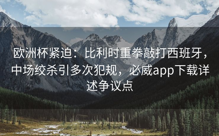 欧洲杯紧迫：比利时重拳敲打西班牙，中场绞杀引多次犯规，必威app下载详述争议点  第2张