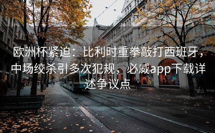 欧洲杯紧迫：比利时重拳敲打西班牙，中场绞杀引多次犯规，必威app下载详述争议点