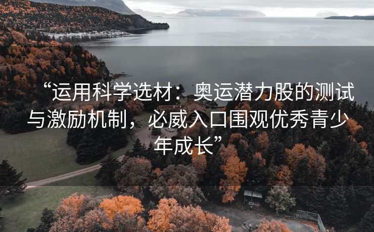 “运用科学选材：奥运潜力股的测试与激励机制，必威入口围观优秀青少年成长”