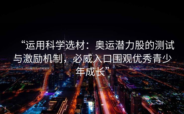 “运用科学选材：奥运潜力股的测试与激励机制，必威入口围观优秀青少年成长”  第2张