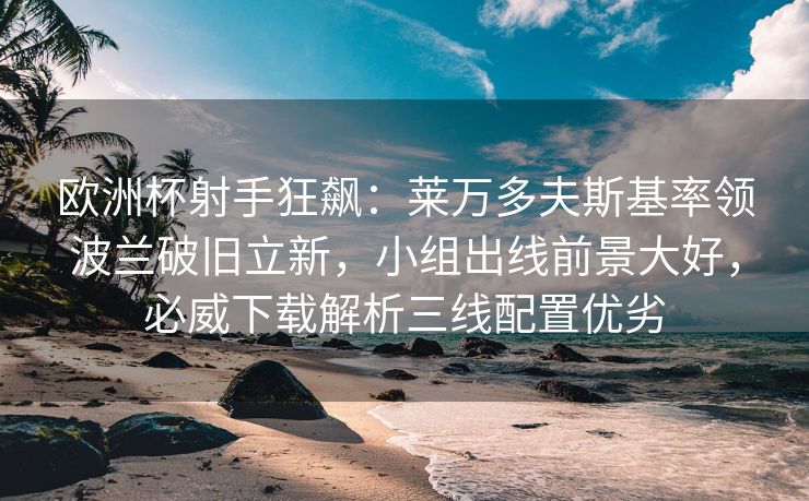 欧洲杯射手狂飙：莱万多夫斯基率领波兰破旧立新，小组出线前景大好，必威下载解析三线配置优劣  第2张