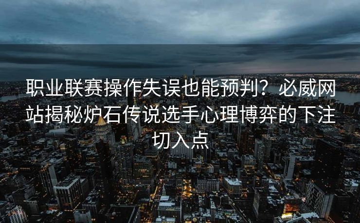 职业联赛操作失误也能预判？必威网站揭秘炉石传说选手心理博弈的下注切入点  第1张