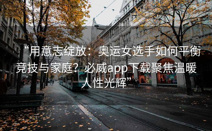 “用意志绽放：奥运女选手如何平衡竞技与家庭？必威app下载聚焦温暖人性光辉”  第2张