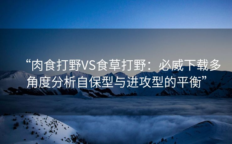 “肉食打野VS食草打野：必威下载多角度分析自保型与进攻型的平衡”  第2张