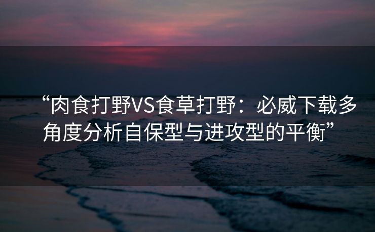 “肉食打野VS食草打野：必威下载多角度分析自保型与进攻型的平衡”