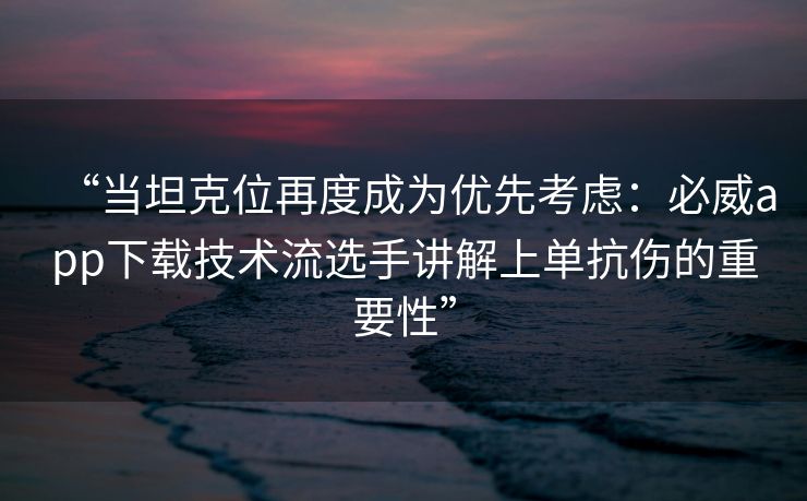 “当坦克位再度成为优先考虑：必威app下载技术流选手讲解上单抗伤的重要性”  第2张