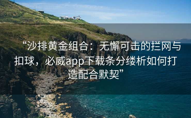 “沙排黄金组合：无懈可击的拦网与扣球，必威app下载条分缕析如何打造配合默契”  第2张