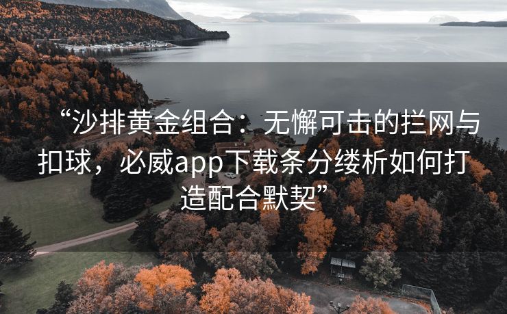 “沙排黄金组合：无懈可击的拦网与扣球，必威app下载条分缕析如何打造配合默契”