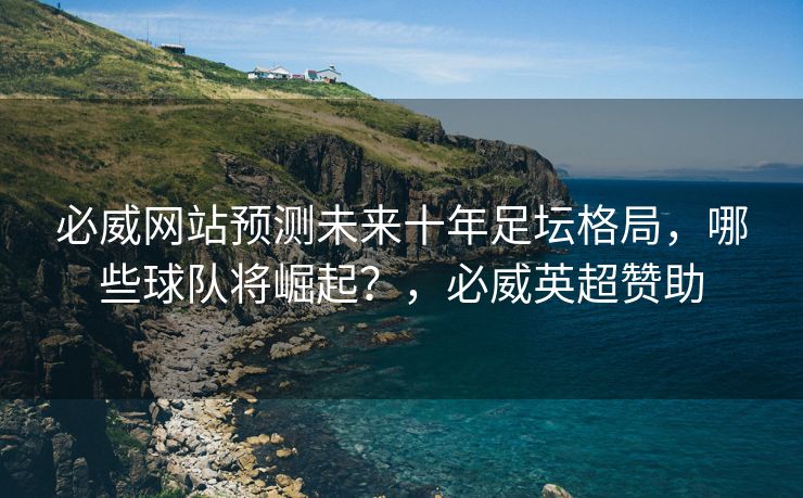 必威网站预测未来十年足坛格局，哪些球队将崛起？，必威英超赞助  第1张