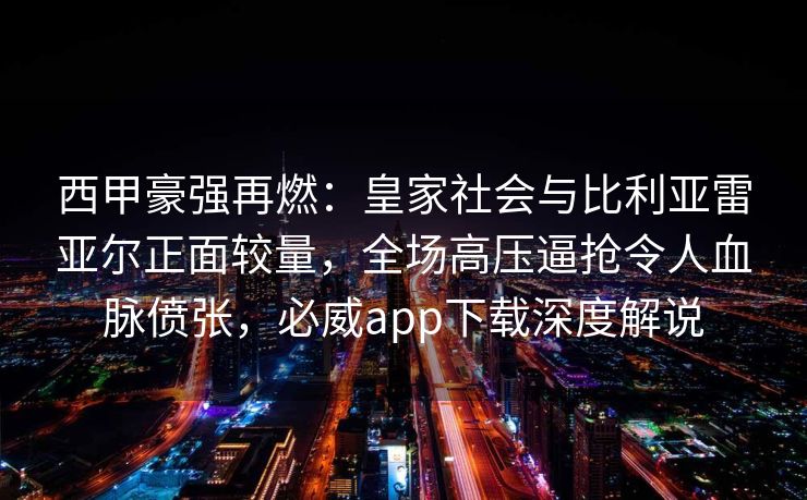 西甲豪强再燃：皇家社会与比利亚雷亚尔正面较量，全场高压逼抢令人血脉偾张，必威app下载深度解说