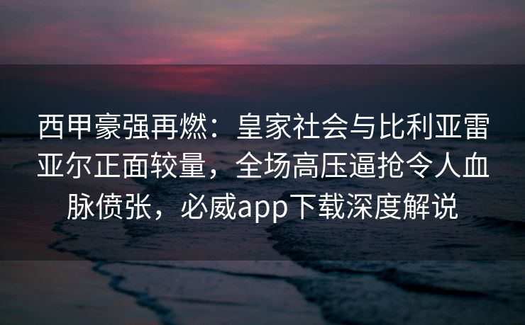 西甲豪强再燃：皇家社会与比利亚雷亚尔正面较量，全场高压逼抢令人血脉偾张，必威app下载深度解说  第2张