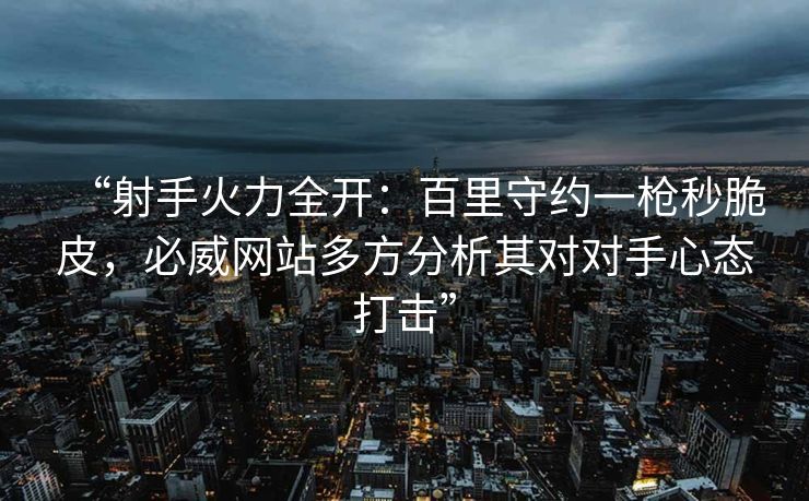 “射手火力全开：百里守约一枪秒脆皮，必威网站多方分析其对对手心态打击”  第2张