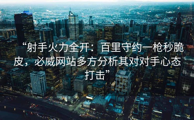 “射手火力全开：百里守约一枪秒脆皮，必威网站多方分析其对对手心态打击”  第1张