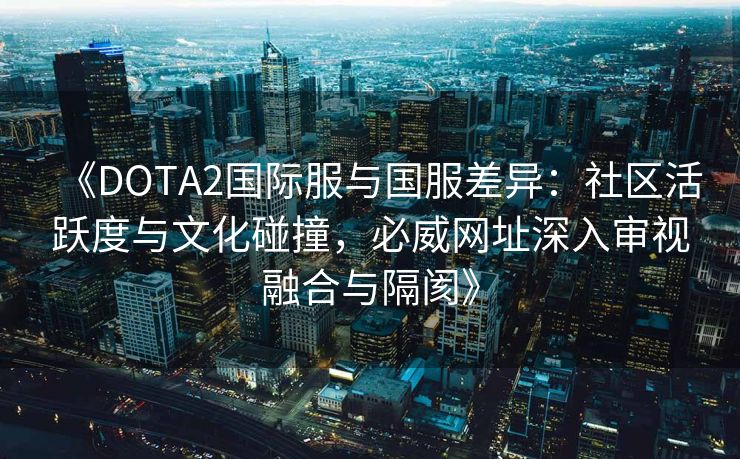 《DOTA2国际服与国服差异：社区活跃度与文化碰撞，必威网址深入审视融合与隔阂》  第2张