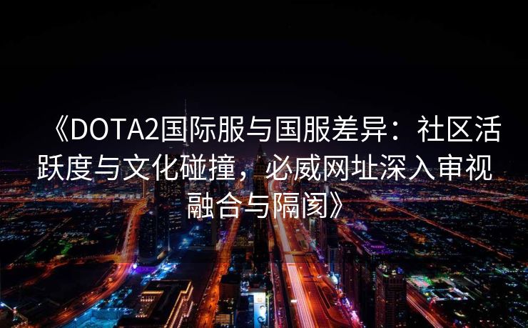 《DOTA2国际服与国服差异：社区活跃度与文化碰撞，必威网址深入审视融合与隔阂》