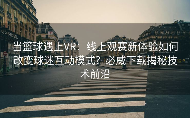 当篮球遇上VR：线上观赛新体验如何改变球迷互动模式？必威下载揭秘技术前沿  第2张