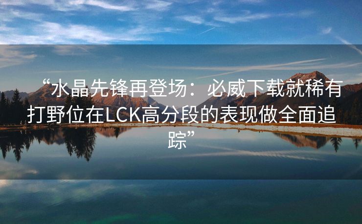 “水晶先锋再登场：必威下载就稀有打野位在LCK高分段的表现做全面追踪”  第2张