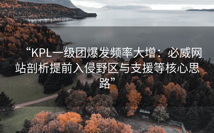 “KPL一级团爆发频率大增：必威网站剖析提前入侵野区与支援等核心思路”  第1张