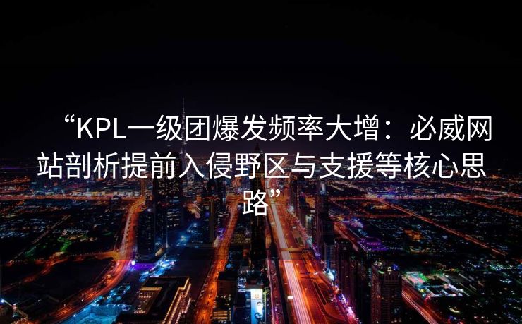 “KPL一级团爆发频率大增：必威网站剖析提前入侵野区与支援等核心思路”  第2张