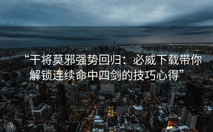 “干将莫邪强势回归：必威下载带你解锁连续命中四剑的技巧心得”