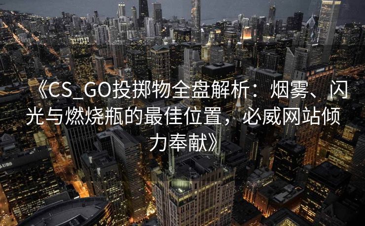 《CS_GO投掷物全盘解析：烟雾、闪光与燃烧瓶的最佳位置，必威网站倾力奉献》  第2张