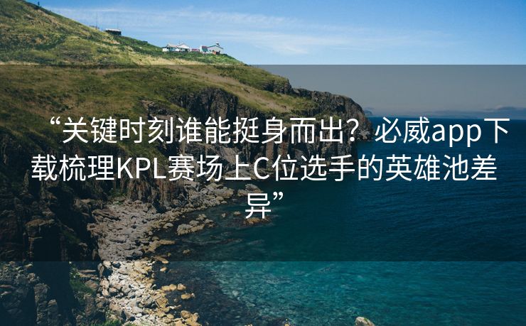 “关键时刻谁能挺身而出？必威app下载梳理KPL赛场上C位选手的英雄池差异”  第2张