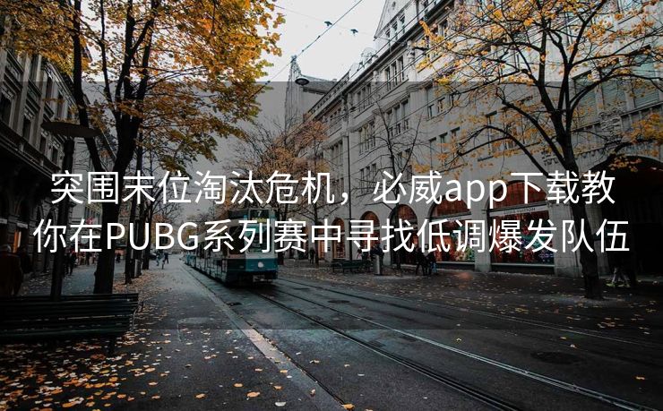 突围末位淘汰危机，必威app下载教你在PUBG系列赛中寻找低调爆发队伍