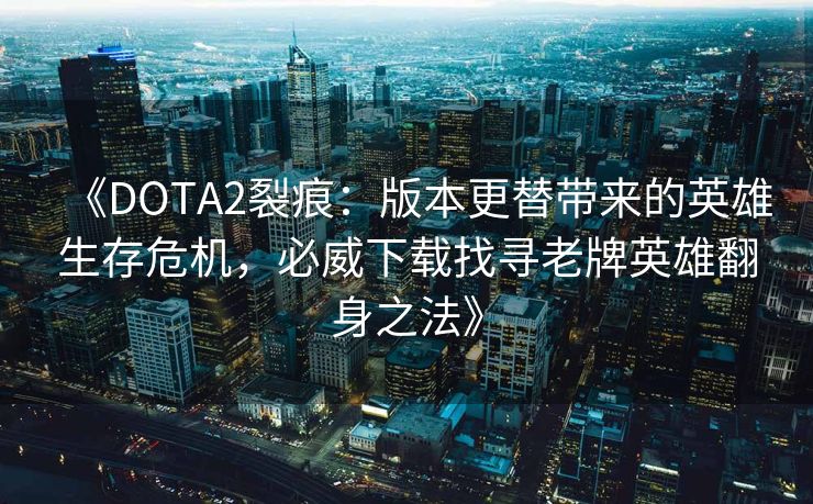 《DOTA2裂痕：版本更替带来的英雄生存危机，必威下载找寻老牌英雄翻身之法》  第1张