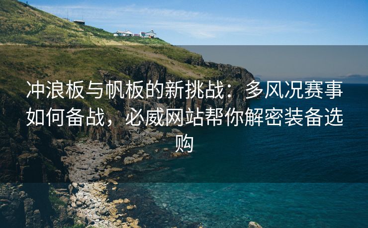 冲浪板与帆板的新挑战：多风况赛事如何备战，必威网站帮你解密装备选购