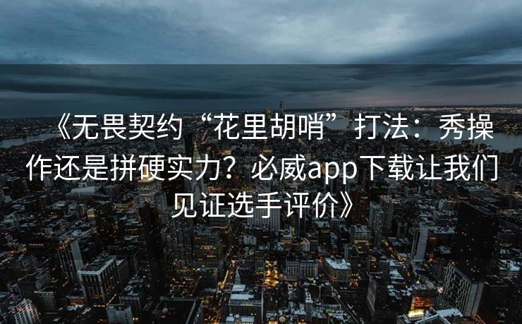 《无畏契约“花里胡哨”打法：秀操作还是拼硬实力？必威app下载让我们见证选手评价》