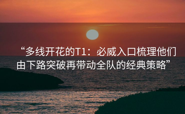 “多线开花的T1：必威入口梳理他们由下路突破再带动全队的经典策略”  第2张