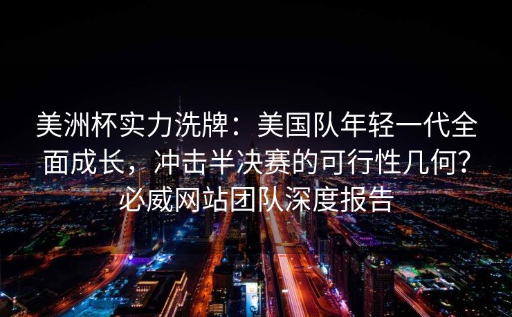 美洲杯实力洗牌：美国队年轻一代全面成长，冲击半决赛的可行性几何？必威网站团队深度报告  第1张