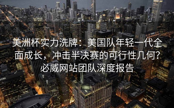 美洲杯实力洗牌：美国队年轻一代全面成长，冲击半决赛的可行性几何？必威网站团队深度报告  第2张