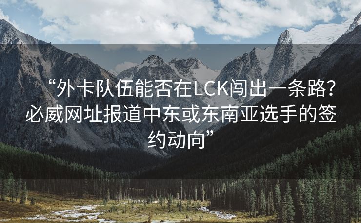 “外卡队伍能否在LCK闯出一条路？必威网址报道中东或东南亚选手的签约动向”  第2张