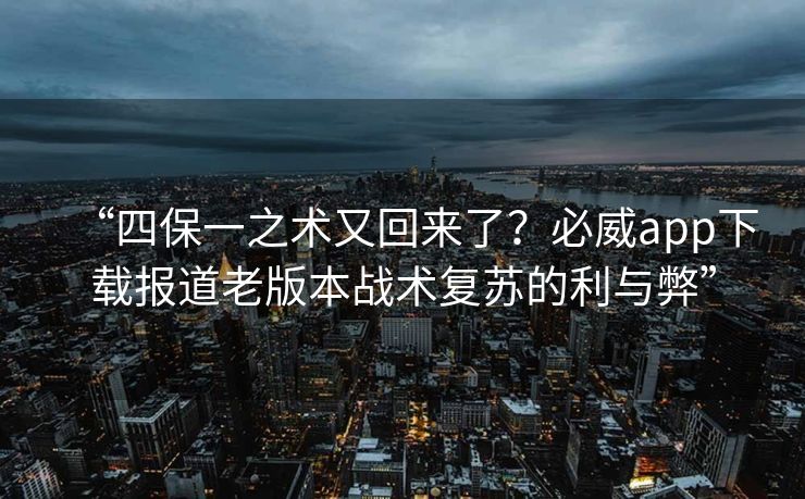 “四保一之术又回来了？必威app下载报道老版本战术复苏的利与弊”  第2张