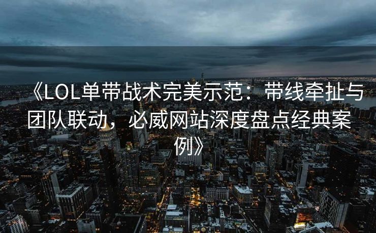 《LOL单带战术完美示范：带线牵扯与团队联动，必威网站深度盘点经典案例》  第2张