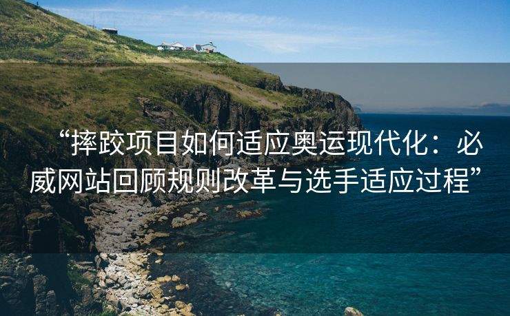 “摔跤项目如何适应奥运现代化：必威网站回顾规则改革与选手适应过程”